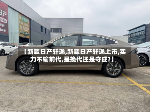 【新款日产轩逸,新款日产轩逸上市,实力不输前代,是换代还是守成?】-第2张图片