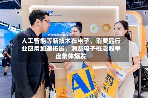 人工智能等新技术在电子、消费品行业应用加速拓展	，消费电子概念股早盘集体爆发-第2张图片