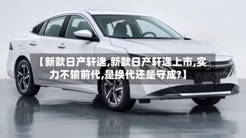 【新款日产轩逸,新款日产轩逸上市,实力不输前代,是换代还是守成?】