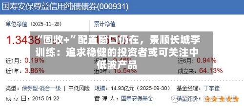“固收+”配置窗口仍在，景顺长城李训练：追求稳健的投资者或可关注中低波产品