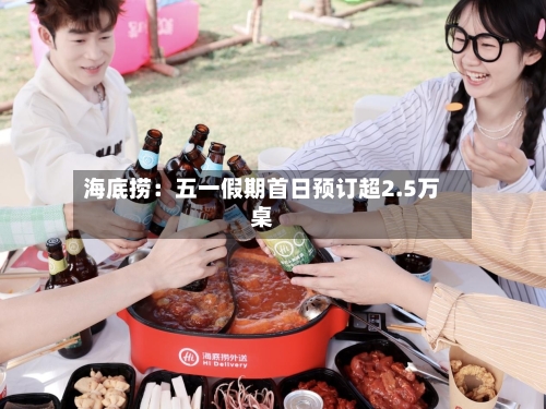 海底捞：五一假期首日预订超2.5万桌