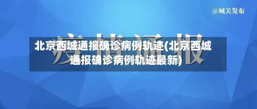 北京西城通报确诊病例轨迹(北京西城通报确诊病例轨迹最新)-第3张图片