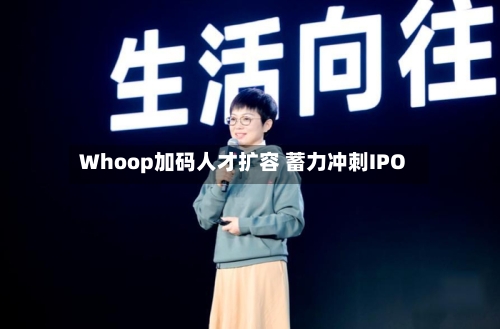 Whoop加码人才扩容 蓄力冲刺IPO-第3张图片