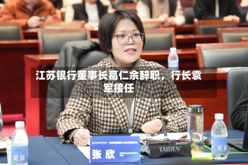 江苏银行董事长葛仁余辞职，行长袁军接任-第3张图片