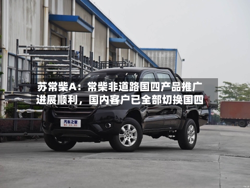 苏常柴A：常柴非道路国四产品推广进展顺利，国内客户已全部切换国四