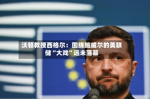 沃顿教授西格尔：围绕鲍威尔的美联储“大戏”远未落幕-第2张图片