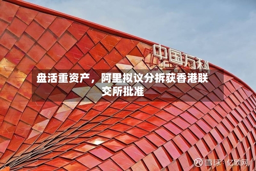 盘活重资产	，阿里拟议分拆获香港联交所批准-第2张图片