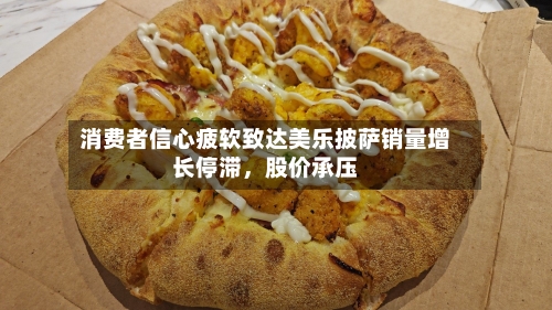 消费者信心疲软致达美乐披萨销量增长停滞，股价承压-第3张图片