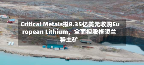 Critical Metals拟8.35亿美元收购European Lithium	，全面控股格陵兰稀土矿-第2张图片