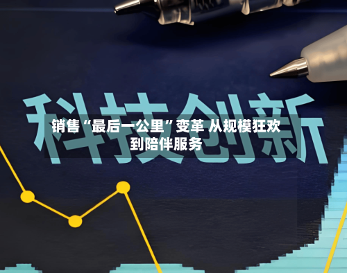 销售“最后一公里	”变革 从规模狂欢到陪伴服务-第2张图片