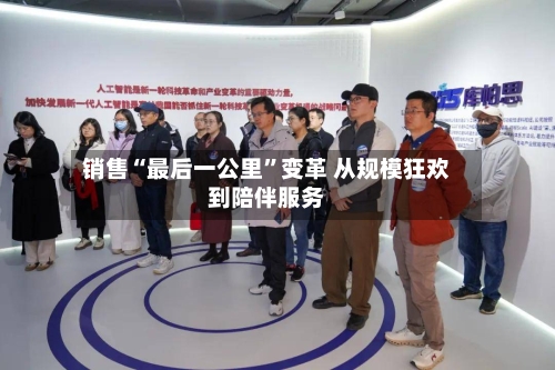 销售“最后一公里”变革 从规模狂欢到陪伴服务-第3张图片