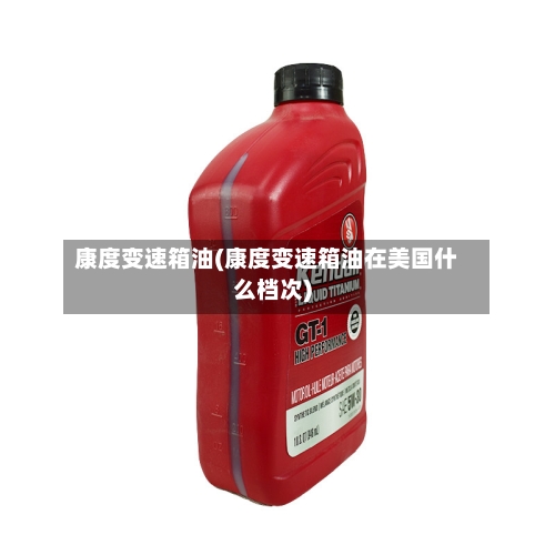 康度变速箱油(康度变速箱油在美国什么档次)