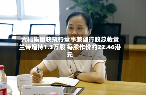 六福集团获执行董事兼副行政总裁黄兰诗增持1.3万股 每股作价约22.46港元-第2张图片