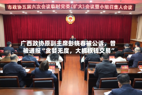 广西政协原副主席彭晓春被公诉，曾被通报“贪婪无度，大搞权钱交易”-第3张图片