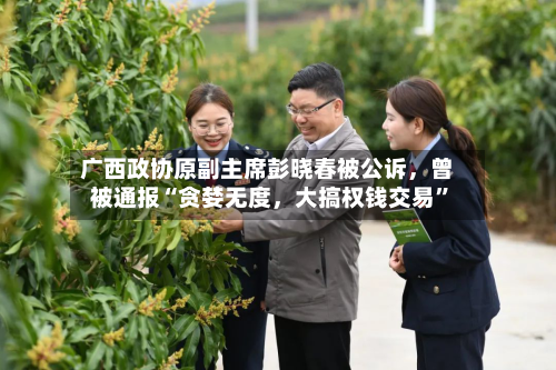 广西政协原副主席彭晓春被公诉，曾被通报“贪婪无度	，大搞权钱交易	”-第2张图片