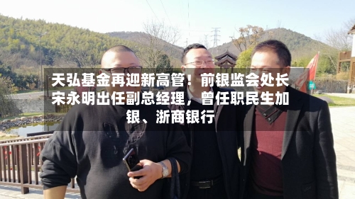 天弘基金再迎新高管！前银监会处长宋永明出任副总经理，曾任职民生加银	、浙商银行-第2张图片