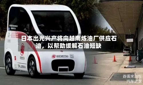 日本出光兴产将向越南炼油厂供应石油，以帮助缓解石油短缺-第2张图片