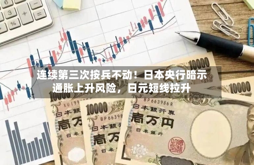 连续第三次按兵不动！日本央行暗示通胀上升风险，日元短线拉升-第3张图片