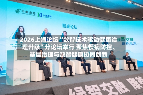 2026上海论坛“数智技术驱动健康治理升级”分论坛举行 聚焦慢病防控、基层治理与数智健康协同创新-第2张图片