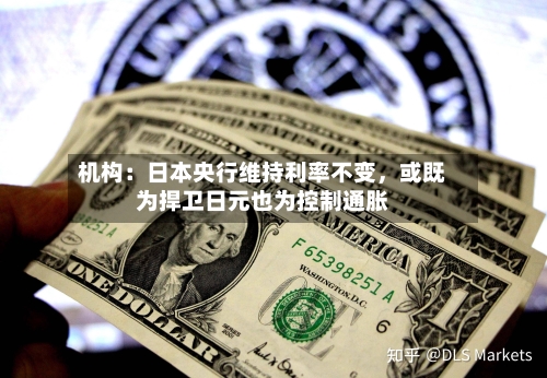 机构：日本央行维持利率不变，或既为捍卫日元也为控制通胀-第2张图片