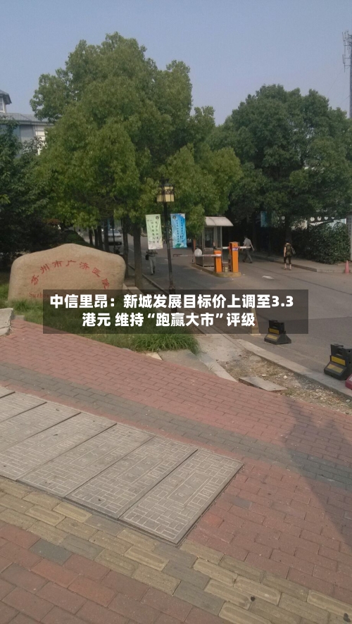 中信里昂：新城发展目标价上调至3.3港元 维持“跑赢大市”评级