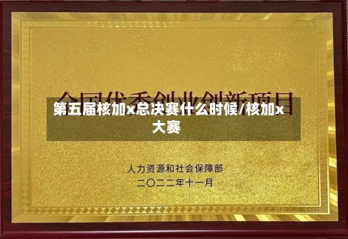 第五届核加x总决赛什么时候/核加x大赛-第2张图片
