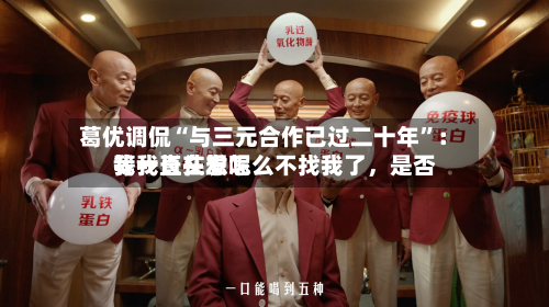 葛优调侃“与三元合作已过二十年”：我一直在想怎么不找我了，是否等我长头发呢