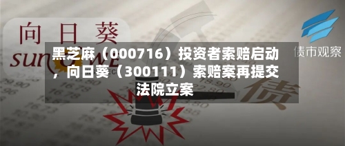 黑芝麻（000716）投资者索赔启动，向日葵（300111）索赔案再提交法院立案-第2张图片