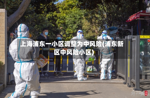 上海浦东一小区调整为中风险(浦东新区中风险小区)