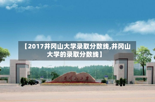 【2017井冈山大学录取分数线,井冈山大学的录取分数线】