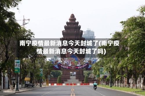 南宁疫情最新消息今天封城了(南宁疫情最新消息今天封城了吗)-第2张图片