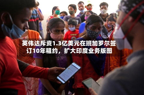 英伟达斥资1.3亿美元在班加罗尔签订10年租约，扩大印度业务版图