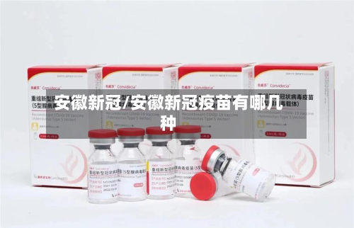 安徽新冠/安徽新冠疫苗有哪几种-第2张图片