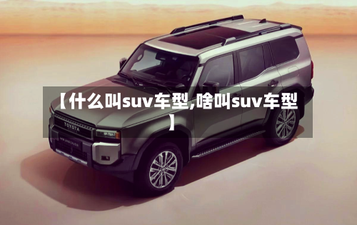 【什么叫suv车型,啥叫suv车型】