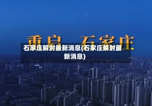 石家庄解封最新消息(石家庄解封最新消息)-第2张图片