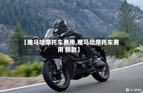 【雅马哈摩托车费用,雅马哈摩托车费用 新款】-第2张图片