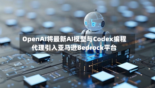 OpenAI将最新AI模型与Codex编程代理引入亚马逊Bedrock平台