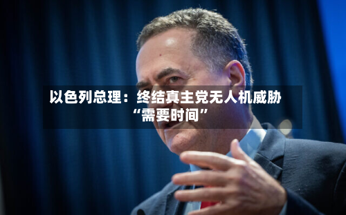 以色列总理：终结真主党无人机威胁“需要时间”