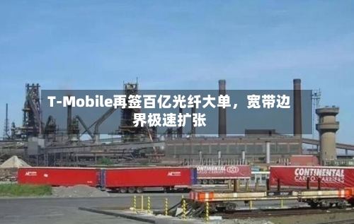 T-Mobile再签百亿光纤大单，宽带边界极速扩张-第3张图片