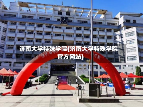 济南大学特殊学院(济南大学特殊学院官方网站)-第2张图片