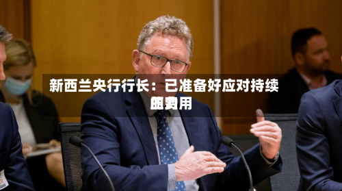 新西兰央行行长：已准备好应对持续的费用压力-第2张图片
