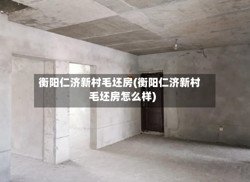 衡阳仁济新村毛坯房(衡阳仁济新村毛坯房怎么样)