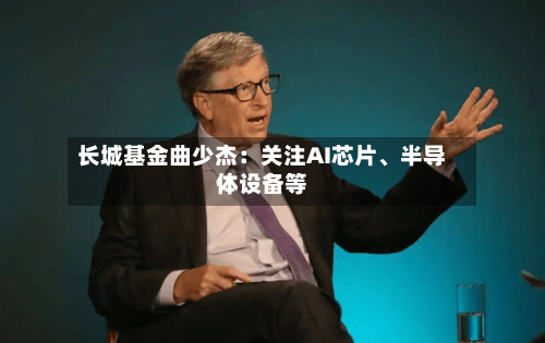 长城基金曲少杰：关注AI芯片、半导体设备等-第2张图片