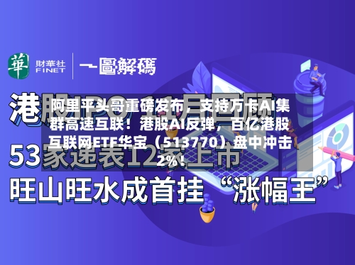 阿里平头哥重磅发布，支持万卡AI集群高速互联！港股AI反弹	，百亿港股互联网ETF华宝（513770）盘中冲击2%！-第3张图片