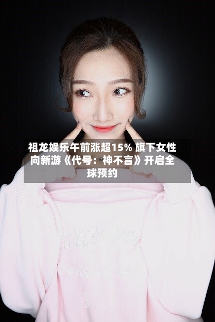 祖龙娱乐午前涨超15% 旗下女性向新游《代号：神不言》开启全球预约