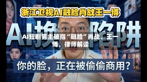 AI短剧男主被指“融脸”肖战、王一博	，律师解读-第3张图片