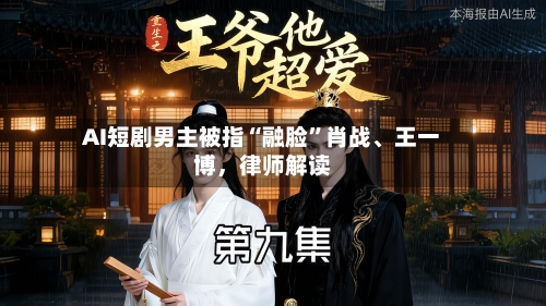 AI短剧男主被指“融脸”肖战、王一博，律师解读
