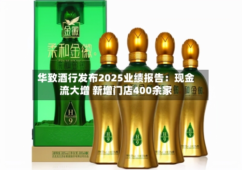 华致酒行发布2025业绩报告：现金流大增 新增门店400余家