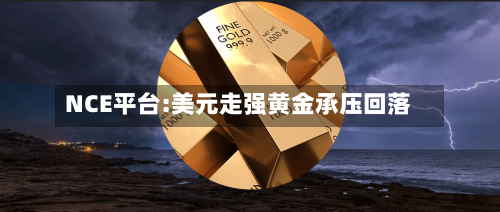 NCE平台:美元走强黄金承压回落
