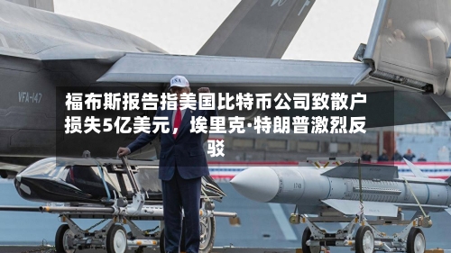 福布斯报告指美国比特币公司致散户损失5亿美元，埃里克·特朗普激烈反驳-第2张图片